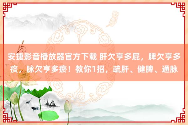 安捷影音播放器官方下载 肝欠亨多屁，脾欠亨多痰，脉欠亨多瘀！教你1招，疏肝、健脾、通脉