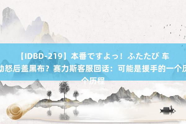 【IDBD-219】本番ですよっ！ふたたび 车辆动怒后盖黑布？赛力斯客服回话：可能是援手的一个历程