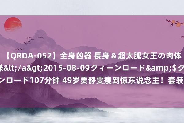 【QRDA-052】全身凶器 長身＆超太腿女王の肉体調教 百合華女王様</a>2015-08-09クィーンロード&$クィーンロード107分钟 49岁贾静雯瘦到惊东说念主！套装裙显空荡，关系词气质依旧惊艳四方
