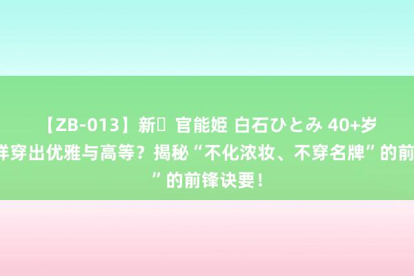 【ZB-013】新・官能姫 白石ひとみ 40+岁女性怎样穿出优雅与高等？揭秘“不化浓妆、不穿名牌”的前锋诀要！