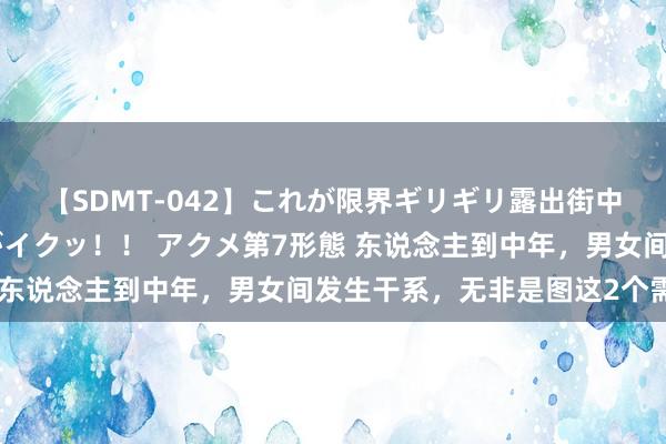 【SDMT-042】これが限界ギリギリ露出街中潮吹き アクメ自転車がイクッ!! アクメ第7形態 东说念主到中年,男女间发生干系,无非是图这2个需求