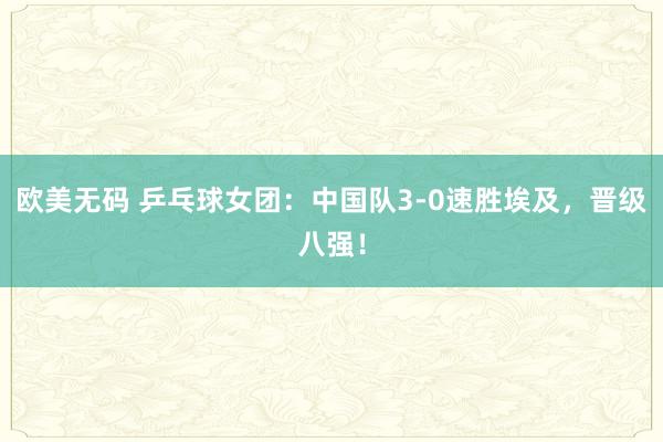 欧美无码 乒乓球女团：中国队3-0速胜埃及，晋级八强！