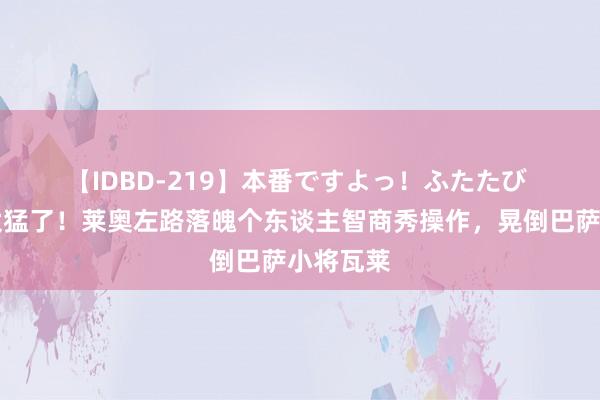 【IDBD-219】本番ですよっ!ふたたび ?太猛了!莱奥左路落魄个东谈主智商秀操作,晃倒巴萨小将瓦莱