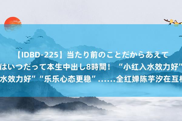 【IDBD-225】当たり前のことだからあえて言わなかったけど…IPはいつだって本生中出し8時間！ “小红入水效力好”“乐乐心态更稳”……全红婵陈芋汐在互相眼中是什么样？