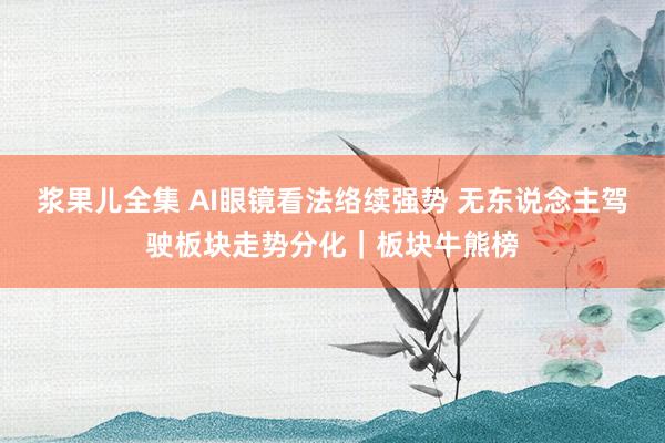 浆果儿全集 AI眼镜看法络续强势 无东说念主驾驶板块走势分化|板块牛熊榜