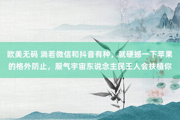 欧美无码 淌若微信和抖音有种，就硬撼一下苹果的格外防止，服气宇宙东说念主民王人会扶植你