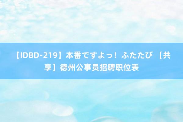 【IDBD-219】本番ですよっ！ふたたび 【共享】德州公事员招聘职位表