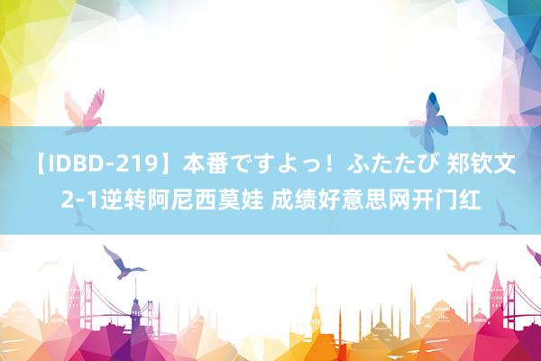 【IDBD-219】本番ですよっ!ふたたび 郑钦文2-1逆转阿尼西莫娃 成绩好意思网开门红