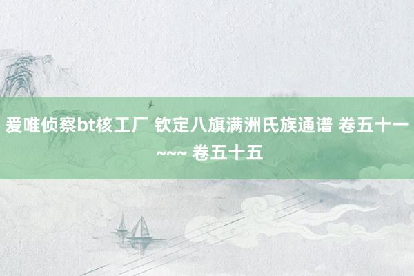 爰唯侦察bt核工厂 钦定八旗满洲氏族通谱 卷五十一 ~~~ 卷五十五