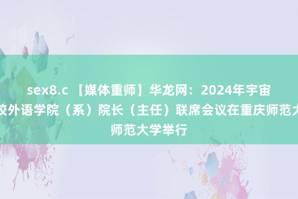 sex8.c 【媒体重师】华龙网：2024年宇宙师范院校外语学院（系）院长（主任）联席会议在重庆师范大学举行