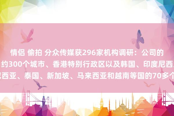 情侣 偷拍 分众传媒获296家机构调研：公司的生存圈媒体集会障翳国内约300个城市、香港特别行政区以及韩国、印度尼西亚、泰国、新加坡、马来西亚和越南等国的70多个主要城市（附调研问答）