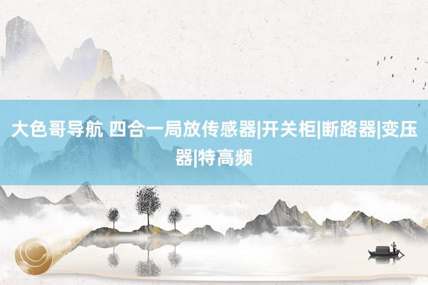 大色哥导航 四合一局放传感器|开关柜|断路器|变压器|特高频