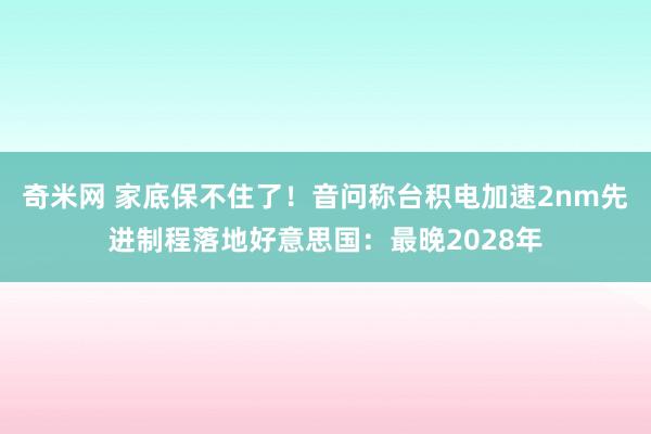 奇米网 家底保不住了！音问称台积电加速2nm先进制程落地好意思国：最晚2028年