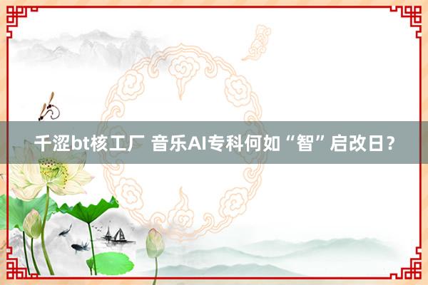 千涩bt核工厂 音乐AI专科何如“智”启改日？