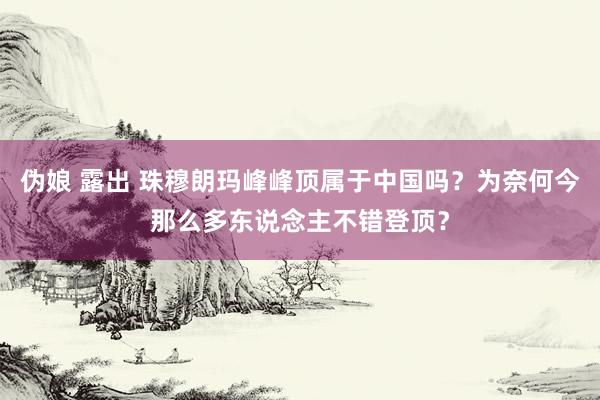 伪娘 露出 珠穆朗玛峰峰顶属于中国吗？为奈何今那么多东说念主不错登顶？