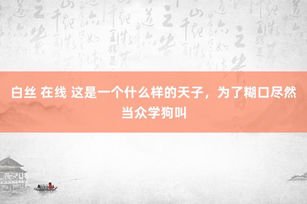 白丝 在线 这是一个什么样的天子，为了糊口尽然当众学狗叫