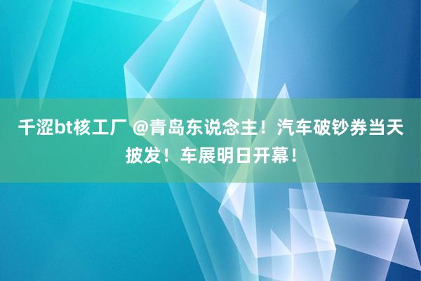 千涩bt核工厂 @青岛东说念主！汽车破钞券当天披发！车展明日开幕！