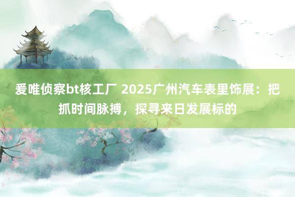 爰唯侦察bt核工厂 2025广州汽车表里饰展：把抓时间脉搏，探寻来日发展标的