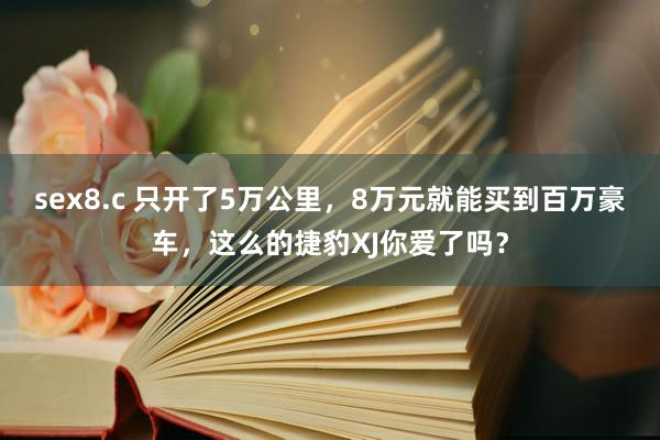 sex8.c 只开了5万公里，8万元就能买到百万豪车，这么的捷豹XJ你爱了吗？