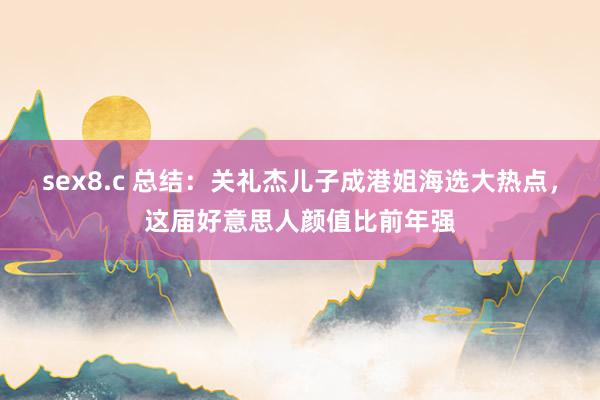 sex8.c 总结：关礼杰儿子成港姐海选大热点，这届好意思人颜值比前年强