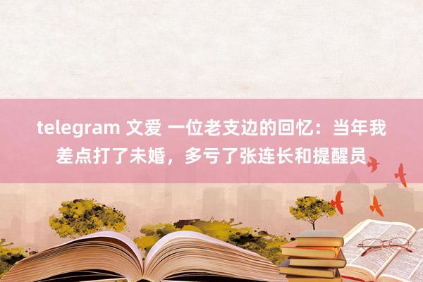 telegram 文爱 一位老支边的回忆：当年我差点打了未婚，多亏了张连长和提醒员