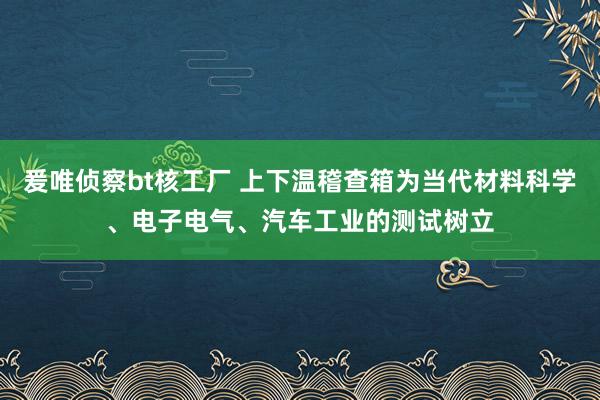 爰唯侦察bt核工厂 上下温稽查箱为当代材料科学、电子电气、汽车工业的测试树立
