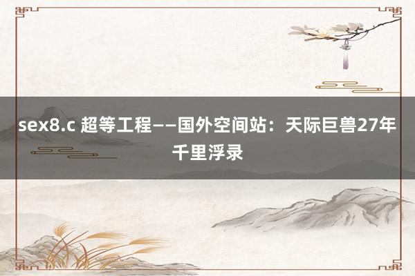 sex8.c 超等工程——国外空间站：天际巨兽27年千里浮录