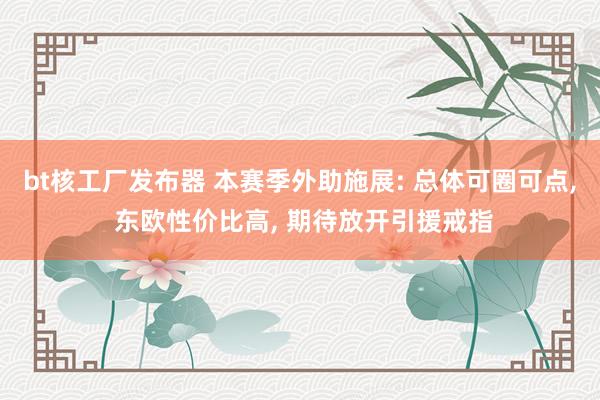 bt核工厂发布器 本赛季外助施展: 总体可圈可点， 东欧性价比高， 期待放开引援戒指