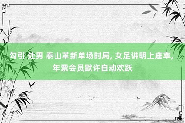 勾引 处男 泰山革新单场时局， 女足讲明上座率， 年票会员默许自动欢跃