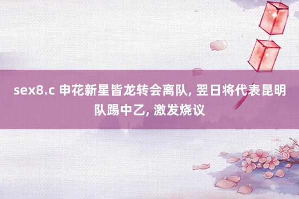 sex8.c 申花新星皆龙转会离队， 翌日将代表昆明队踢中乙， 激发烧议