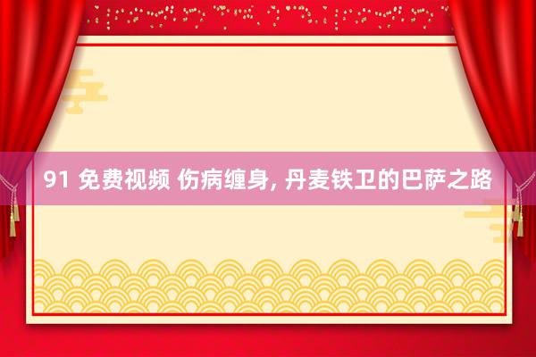 91 免费视频 伤病缠身， 丹麦铁卫的巴萨之路