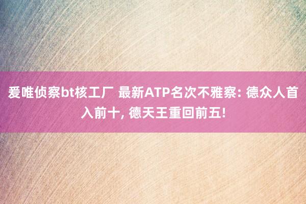爰唯侦察bt核工厂 最新ATP名次不雅察: 德众人首入前十， 德天王重回前五!