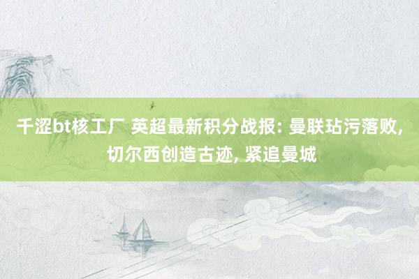 千涩bt核工厂 英超最新积分战报: 曼联玷污落败， 切尔西创造古迹， 紧追曼城