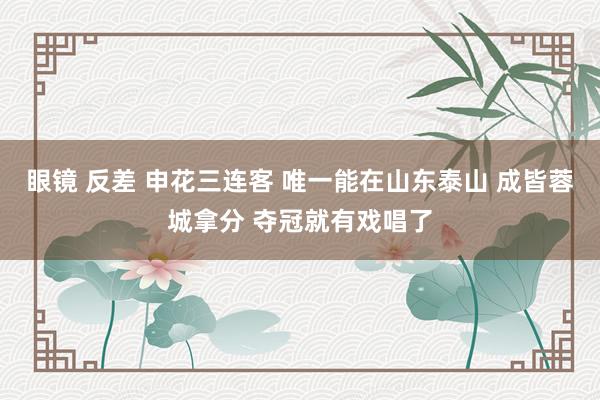 眼镜 反差 申花三连客 唯一能在山东泰山 成皆蓉城拿分 夺冠就有戏唱了