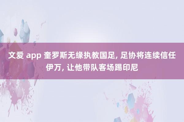 文爱 app 奎罗斯无缘执教国足， 足协将连续信任伊万， 让他带队客场踢印尼
