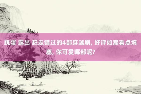 跳蛋 露出 赶走错过的4部穿越剧， 好评如潮看点填塞， 你可爱哪部呢?