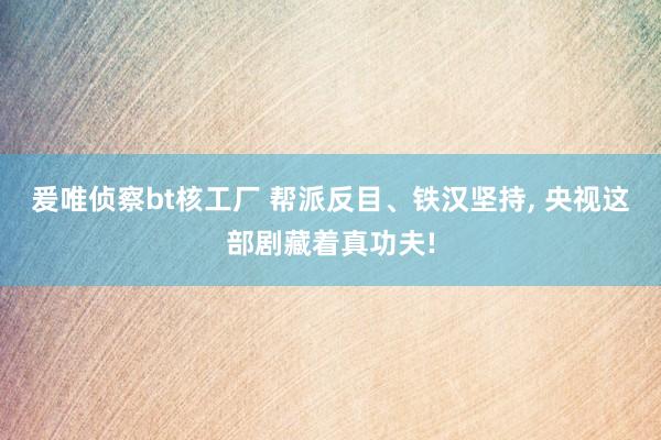 爰唯侦察bt核工厂 帮派反目、铁汉坚持， 央视这部剧藏着真功夫!