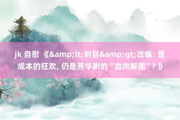 jk 自慰 《&lt;刺目&gt;改编: 是成本的狂欢， 仍是芳华剧的“血肉解围”? 》