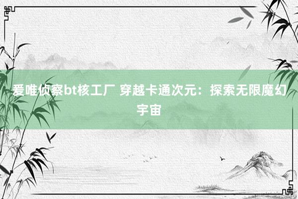 爰唯侦察bt核工厂 穿越卡通次元：探索无限魔幻宇宙