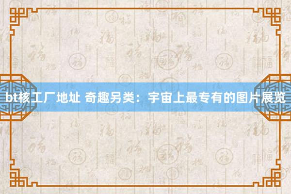 bt核工厂地址 奇趣另类：宇宙上最专有的图片展览