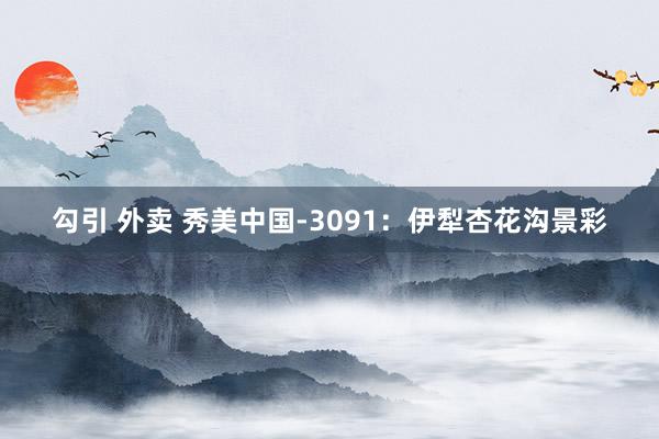 勾引 外卖 秀美中国-3091：伊犁杏花沟景彩