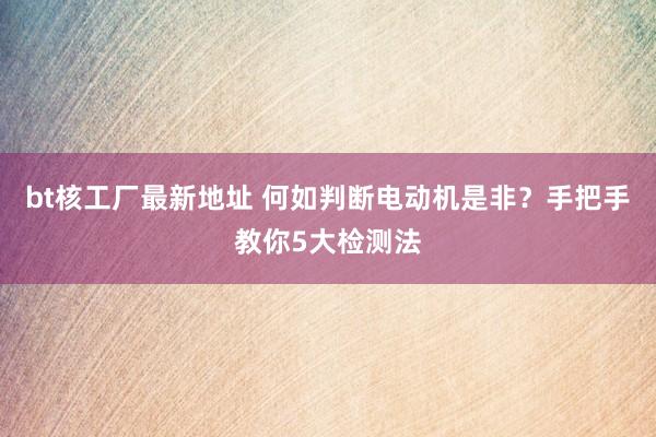 bt核工厂最新地址 何如判断电动机是非？手把手教你5大检测法