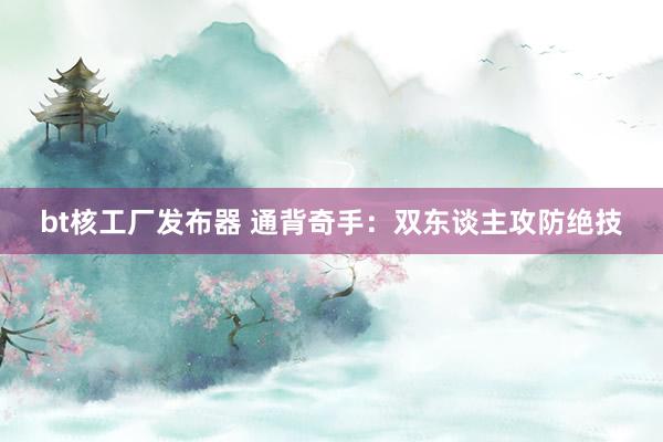 bt核工厂发布器 通背奇手：双东谈主攻防绝技
