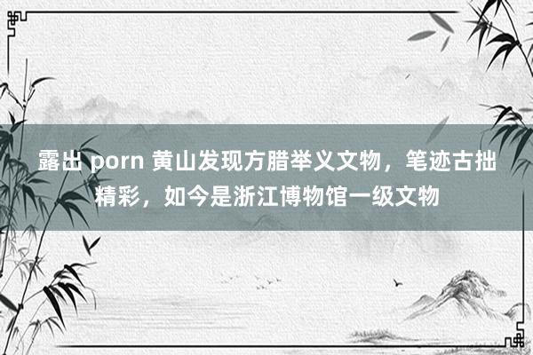 露出 porn 黄山发现方腊举义文物，笔迹古拙精彩，如今是浙江博物馆一级文物