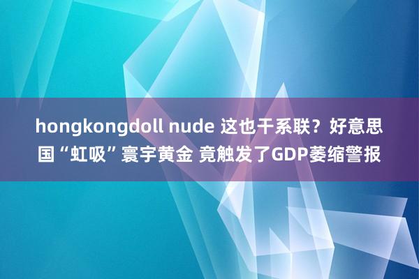hongkongdoll nude 这也干系联？好意思国“虹吸”寰宇黄金 竟触发了GDP萎缩警报