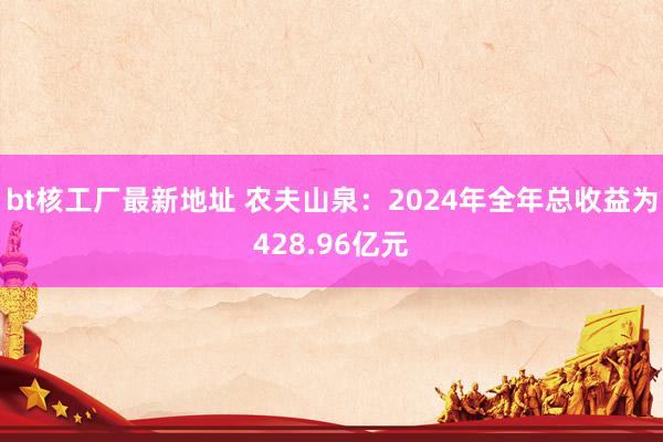 bt核工厂最新地址 农夫山泉：2024年全年总收益为428.96亿元